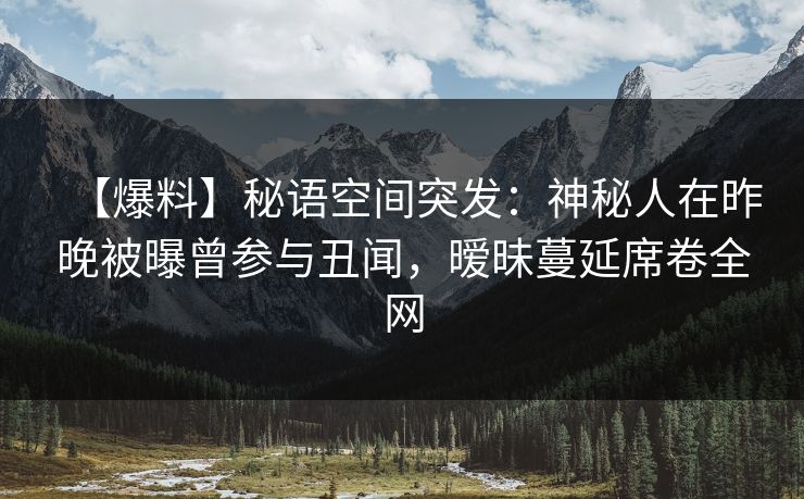 【爆料】秘语空间突发:神秘人在昨晚被曝曾参与丑闻,暧昧蔓延席卷全网 【爆料】秘语空间突发:神秘人在昨晚被曝曾参与丑闻,暧昧蔓延席卷全网