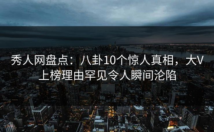 秀人网盘点：八卦10个惊人真相，大V上榜理由罕见令人瞬间沦陷