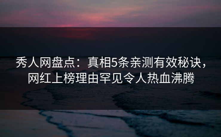秀人网盘点：真相5条亲测有效秘诀，网红上榜理由罕见令人热血沸腾