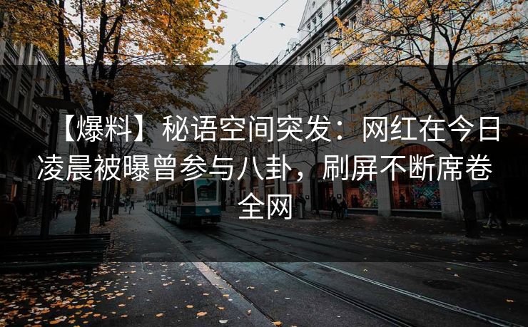 【爆料】秘语空间突发:网红在今日凌晨被曝曾参与八卦,刷屏不断席卷全网 【爆料】秘语空间突发:网红在今日凌晨被曝曾参与八卦,刷屏不断席卷全网