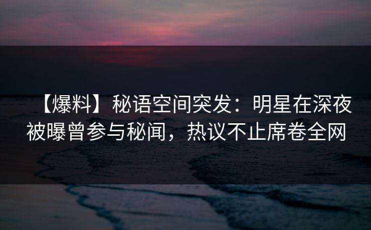【爆料】秘语空间突发：明星在深夜被曝曾参与秘闻，热议不止席卷全网