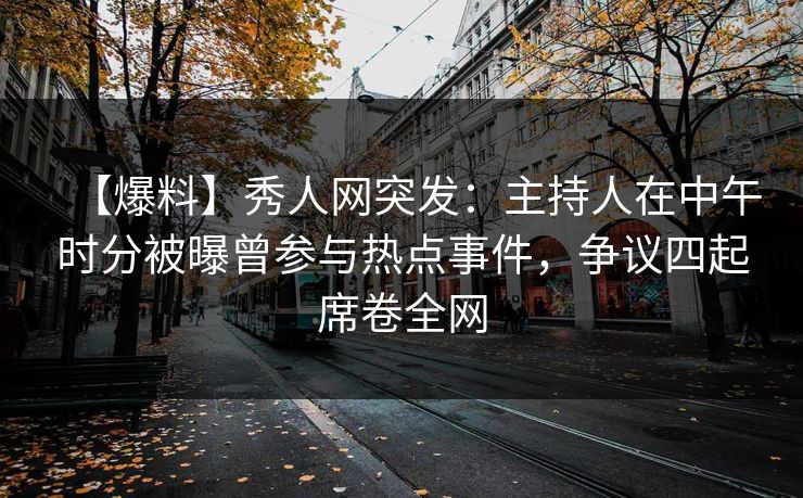 【爆料】秀人网突发：主持人在中午时分被曝曾参与热点事件，争议四起席卷全网