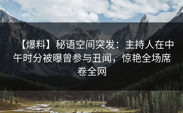 【爆料】秘语空间突发:主持人在中午时分被曝曾参与丑闻,惊艳全场席卷全网 【爆料】秘语空间突发:主持人在中午时分被曝曾参与丑闻,惊艳全场席卷全网