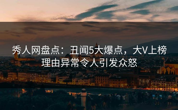 秀人网盘点：丑闻5大爆点，大V上榜理由异常令人引发众怒