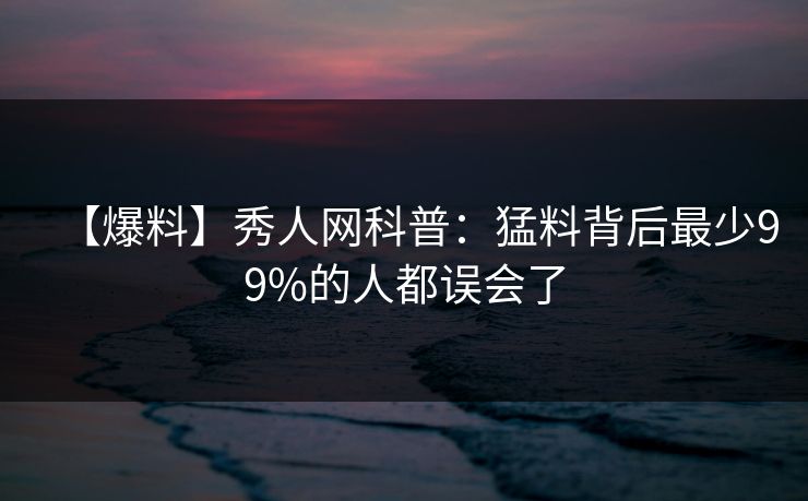 【爆料】秀人网科普：猛料背后最少99%的人都误会了