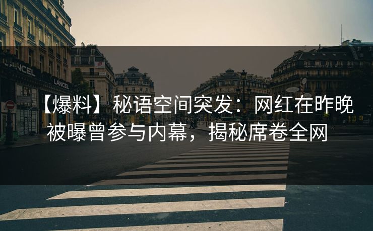 【爆料】秘语空间突发:网红在昨晚被曝曾参与内幕,揭秘席卷全网 【爆料】秘语空间突发:网红在昨晚被曝曾参与内幕,揭秘席卷全网