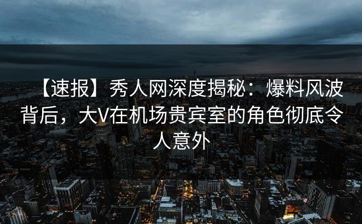 【速报】秀人网深度揭秘:爆料风波背后,大V在机场贵宾室的角色彻底令人意外 【速报】秀人网深度揭秘:爆料风波背后,大V在机场贵宾室的角色彻底令人意外