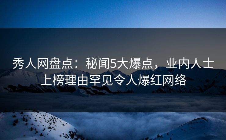 秀人网盘点：秘闻5大爆点，业内人士上榜理由罕见令人爆红网络