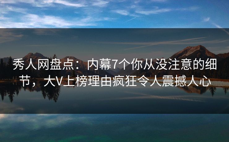 秀人网盘点：内幕7个你从没注意的细节，大V上榜理由疯狂令人震撼人心
