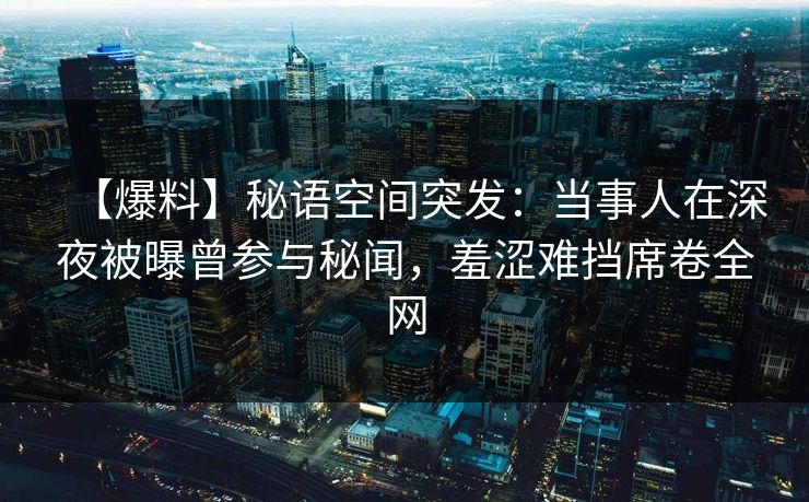 【爆料】秘语空间突发:当事人在深夜被曝曾参与秘闻,羞涩难挡席卷全网 【爆料】秘语空间突发:当事人在深夜被曝曾参与秘闻,羞涩难挡席卷全网