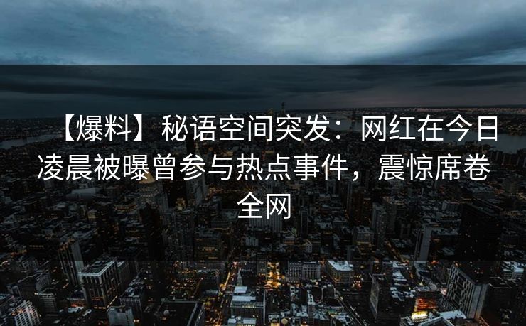 【爆料】秘语空间突发：网红在今日凌晨被曝曾参与热点事件，震惊席卷全网