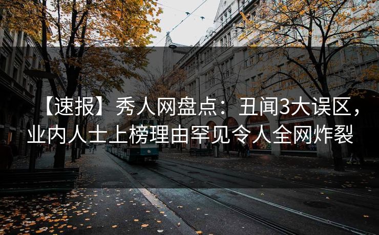 【速报】秀人网盘点:丑闻3大误区,业内人士上榜理由罕见令人全网炸裂 【速报】秀人网盘点:丑闻3大误区,业内人士上榜理由罕见令人全网炸裂