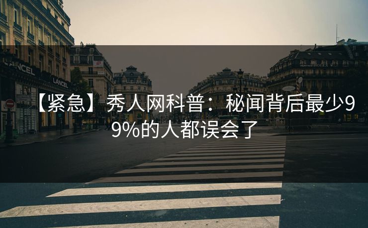 【紧急】秀人网科普：秘闻背后最少99%的人都误会了