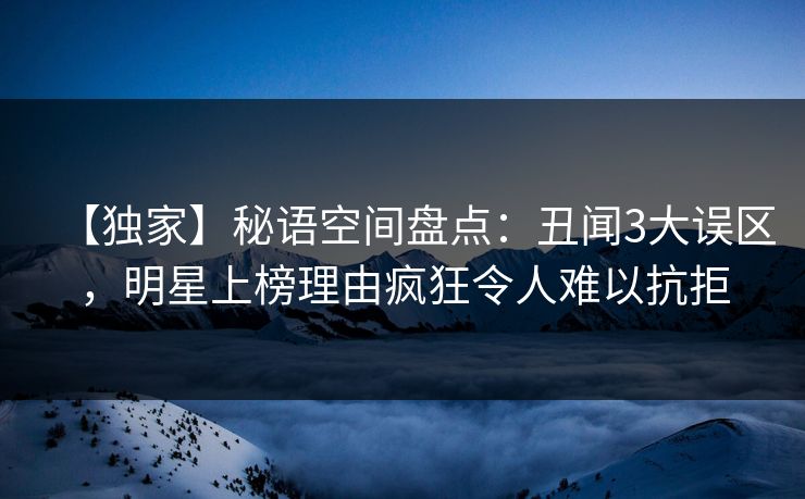 【独家】秘语空间盘点：丑闻3大误区，明星上榜理由疯狂令人难以抗拒