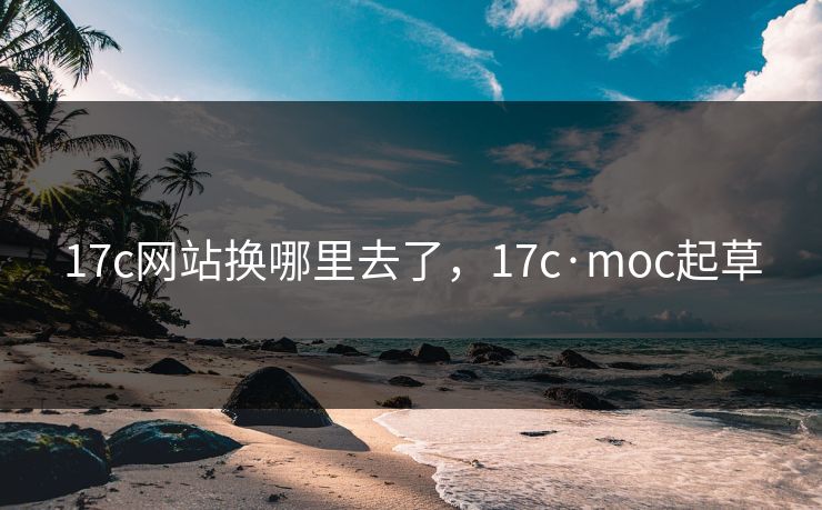 17c网站换哪里去了,17c·moc起草 17c网站换哪里去了,17c·moc起草