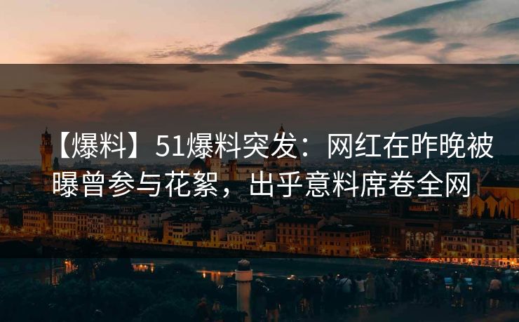 【爆料】51爆料突发：网红在昨晚被曝曾参与花絮，出乎意料席卷全网
