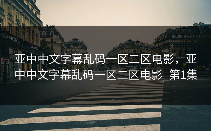 亚中中文字幕乱码一区二区电影,亚中中文字幕乱码一区二区电影_第1集 亚中中文字幕乱码一区二区电影,亚中中文字幕乱码一区二区电影_第1集