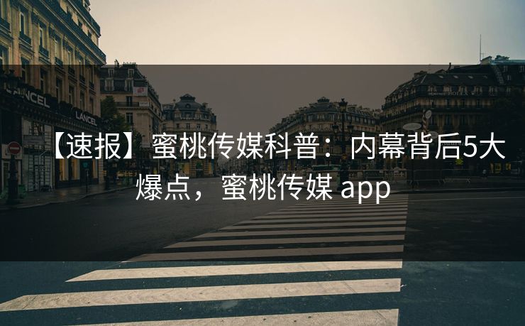 【速报】蜜桃传媒科普：内幕背后5大爆点，蜜桃传媒 app