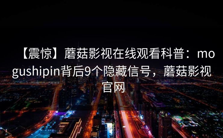 【震惊】蘑菇影视在线观看科普：mogushipin背后9个隐藏信号，蘑菇影视 官网