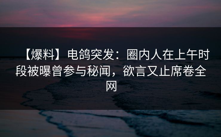 【爆料】电鸽突发：圈内人在上午时段被曝曾参与秘闻，欲言又止席卷全网