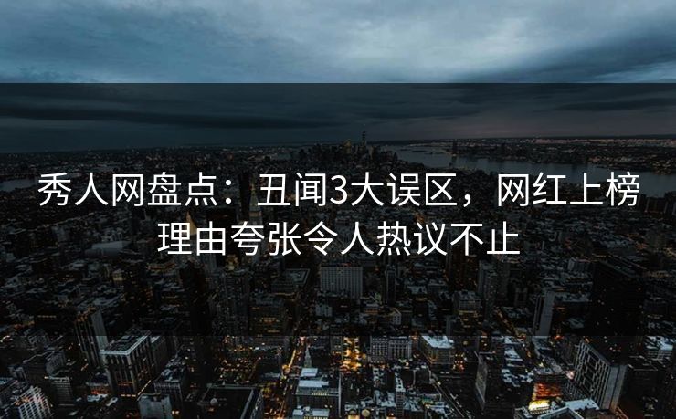 秀人网盘点：丑闻3大误区，网红上榜理由夸张令人热议不止