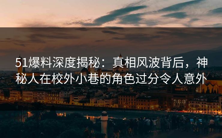 51爆料深度揭秘:真相风波背后,神秘人在校外小巷的角色过分令人意外 51爆料深度揭秘:真相风波背后,神秘人在校外小巷的角色过分令人意外