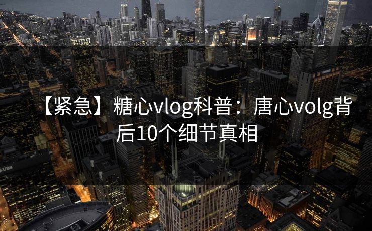 【紧急】糖心vlog科普：唐心volg背后10个细节真相