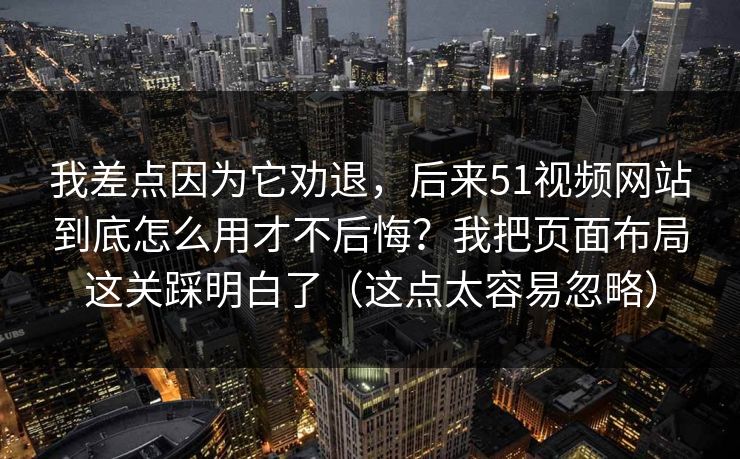 我差点因为它劝退,后来51视频网站到底怎么用才不后悔?我把页面布局这关踩明白了(这点太容易忽略) 我差点因为它劝退,后来51视频网站到底怎么用才不后悔?我把页面布局这关踩明白了(这点太容易忽略)