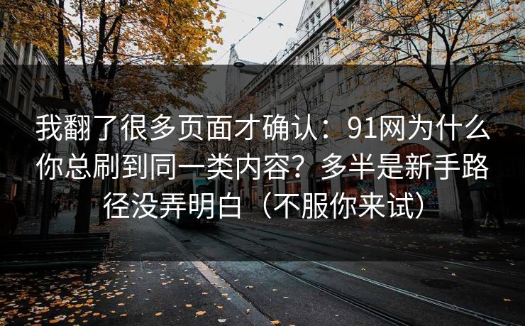 我翻了很多页面才确认:91网为什么你总刷到同一类内容?多半是新手路径没弄明白(不服你来试) 我翻了很多页面才确认:91网为什么你总刷到同一类内容?多半是新手路径没弄明白(不服你来试)