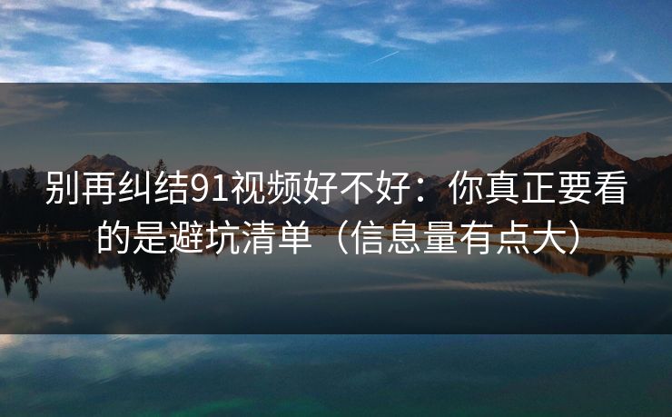 别再纠结91视频好不好：你真正要看的是避坑清单（信息量有点大）