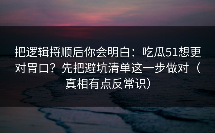 把逻辑捋顺后你会明白：吃瓜51想更对胃口？先把避坑清单这一步做对（真相有点反常识）