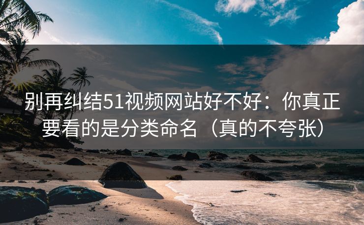 别再纠结51视频网站好不好:你真正要看的是分类命名(真的不夸张) 别再纠结51视频网站好不好:你真正要看的是分类命名(真的不夸张)