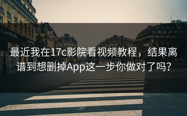 最近我在17c影院看视频教程,结果离谱到想删掉App这一步你做对了吗? 最近我在17c影院看视频教程,结果离谱到想删掉App这一步你做对了吗?