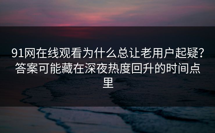 91网在线观看为什么总让老用户起疑？答案可能藏在深夜热度回升的时间点里
