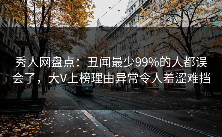 秀人网盘点:丑闻最少99%的人都误会了,大V上榜理由异常令人羞涩难挡 秀人网盘点:丑闻最少99%的人都误会了,大V上榜理由异常令人羞涩难挡