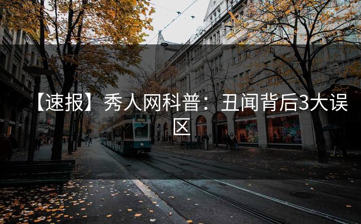 【速报】秀人网科普：丑闻背后3大误区