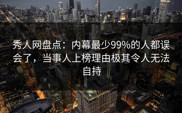 秀人网盘点：内幕最少99%的人都误会了，当事人上榜理由极其令人无法自持