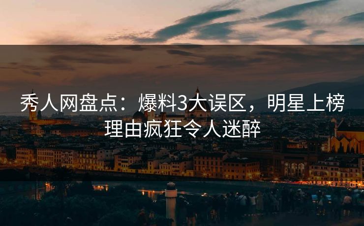 秀人网盘点：爆料3大误区，明星上榜理由疯狂令人迷醉
