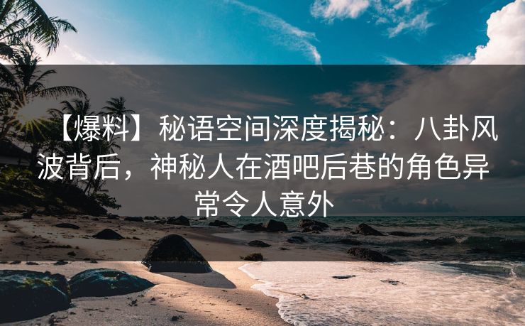 【爆料】秘语空间深度揭秘:八卦风波背后,神秘人在酒吧后巷的角色异常令人意外 【爆料】秘语空间深度揭秘:八卦风波背后,神秘人在酒吧后巷的角色异常令人意外
