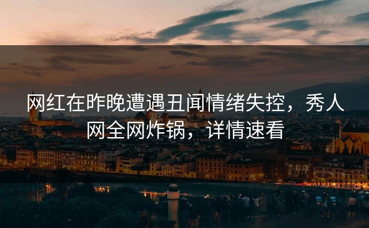 网红在昨晚遭遇丑闻情绪失控,秀人网全网炸锅,详情速看 网红在昨晚遭遇丑闻情绪失控,秀人网全网炸锅,详情速看
