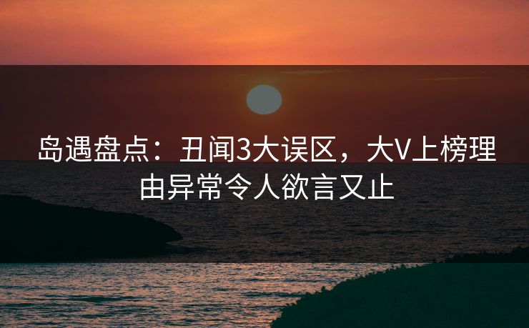 岛遇盘点：丑闻3大误区，大V上榜理由异常令人欲言又止