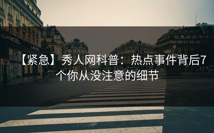 【紧急】秀人网科普：热点事件背后7个你从没注意的细节