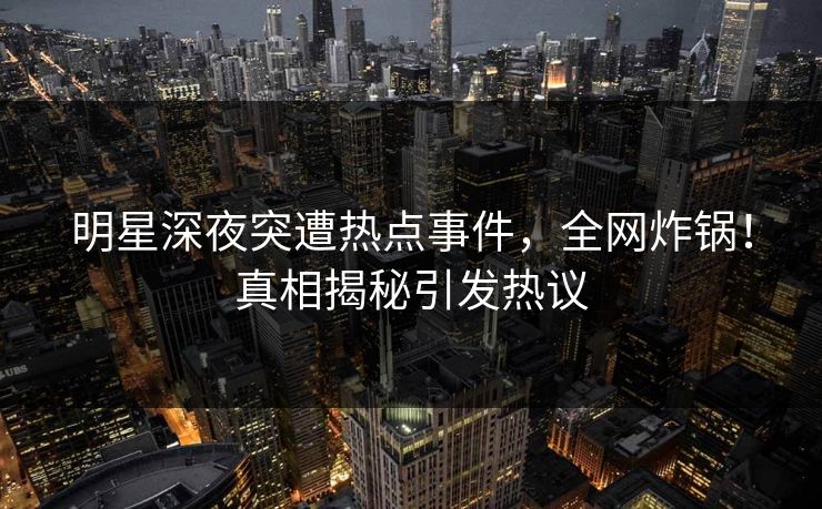 明星深夜突遭热点事件，全网炸锅！真相揭秘引发热议