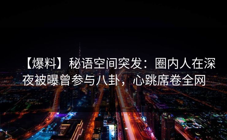 【爆料】秘语空间突发：圈内人在深夜被曝曾参与八卦，心跳席卷全网