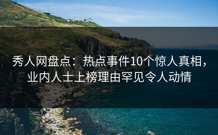 秀人网盘点：热点事件10个惊人真相，业内人士上榜理由罕见令人动情