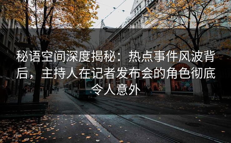 秘语空间深度揭秘：热点事件风波背后，主持人在记者发布会的角色彻底令人意外