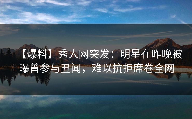 【爆料】秀人网突发：明星在昨晚被曝曾参与丑闻，难以抗拒席卷全网