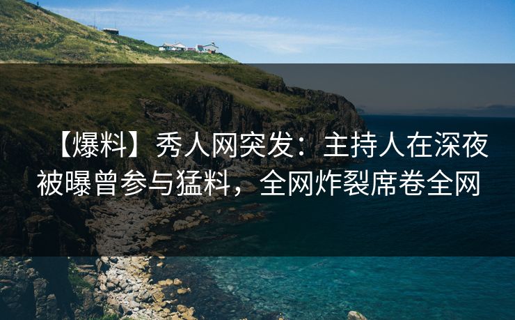 【爆料】秀人网突发:主持人在深夜被曝曾参与猛料,全网炸裂席卷全网 【爆料】秀人网突发:主持人在深夜被曝曾参与猛料,全网炸裂席卷全网