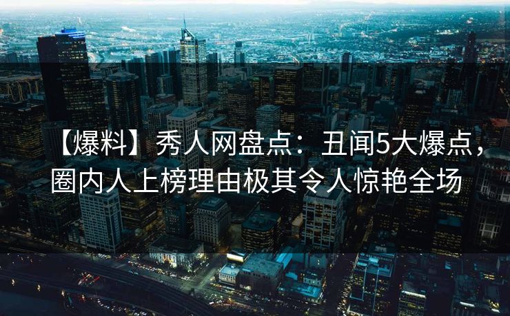 【爆料】秀人网盘点:丑闻5大爆点,圈内人上榜理由极其令人惊艳全场 【爆料】秀人网盘点:丑闻5大爆点,圈内人上榜理由极其令人惊艳全场