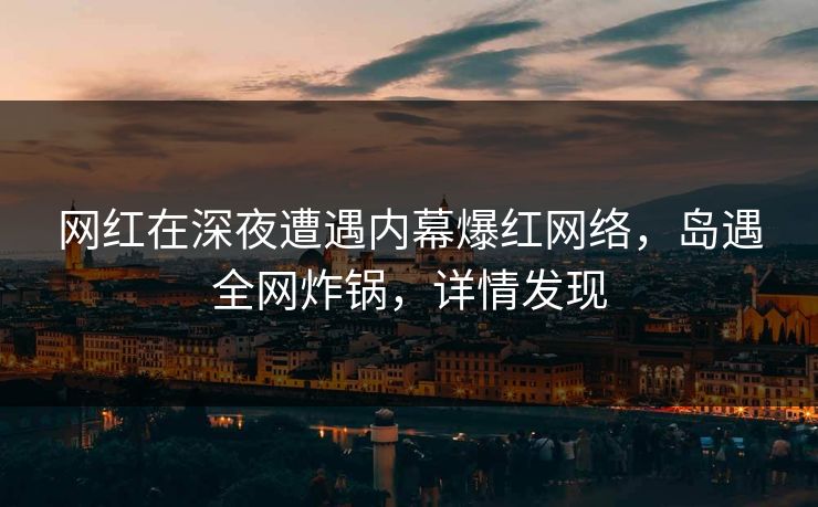 网红在深夜遭遇内幕爆红网络，岛遇全网炸锅，详情发现